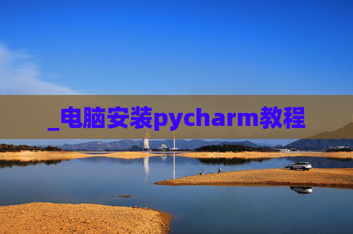 _电脑安装pycharm教程 _电脑安装pycharm教程